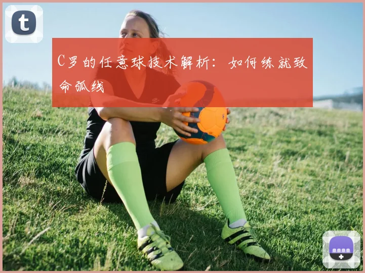 C罗的任意球技术解析：如何练就致命弧线
