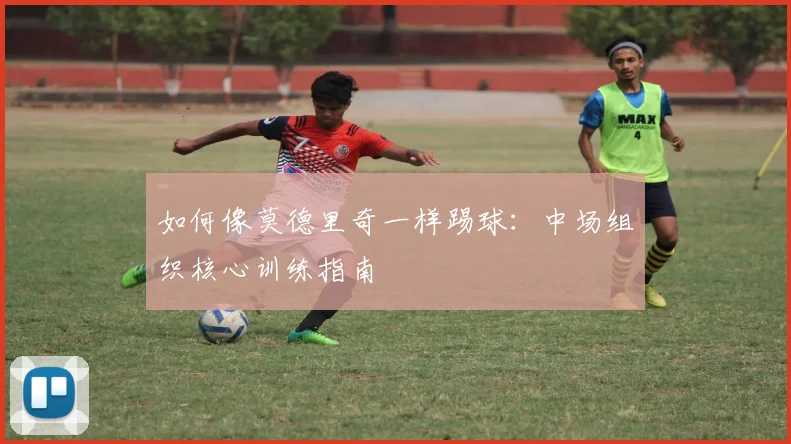 如何像莫德里奇一样踢球：中场组织核心训练指南