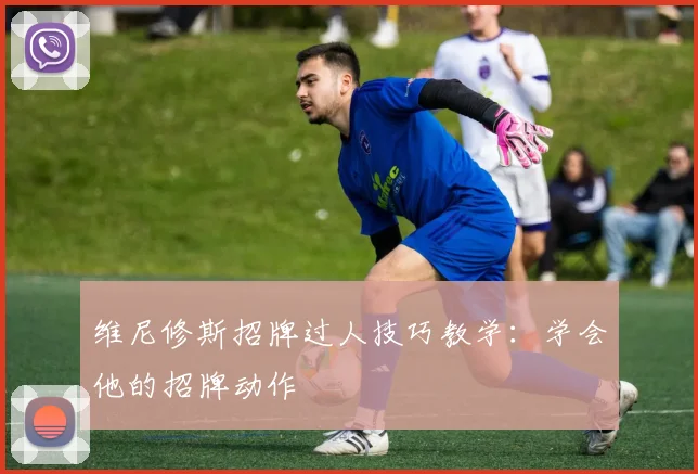 维尼修斯招牌过人技巧教学:学会他的招牌动作