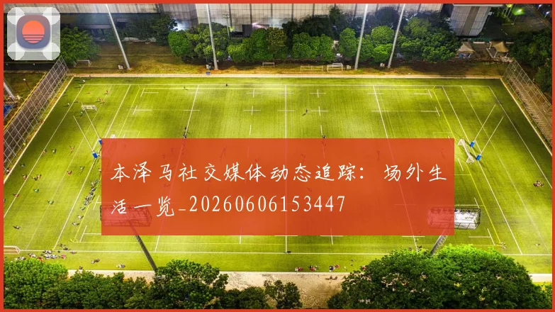 本泽马社交媒体动态追踪：场外生活一览_20260606153447