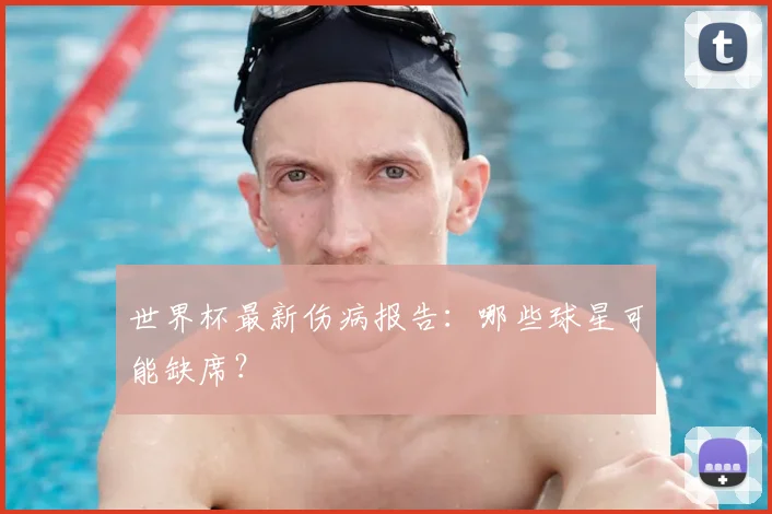 世界杯最新伤病报告:哪些球星可能缺席?