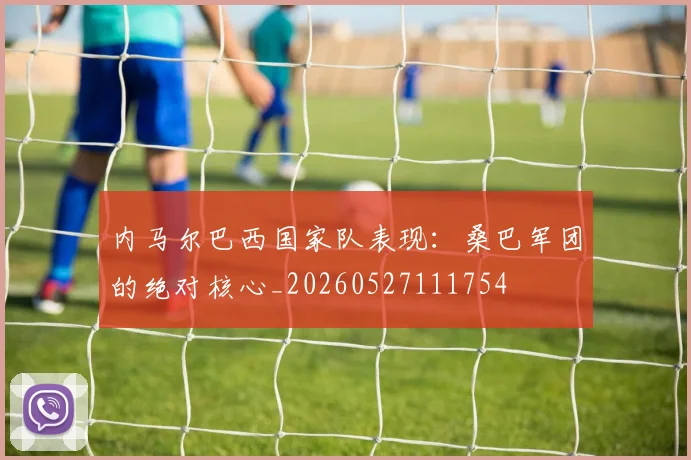 内马尔巴西国家队表现:桑巴军团的绝对核心_20260527111754