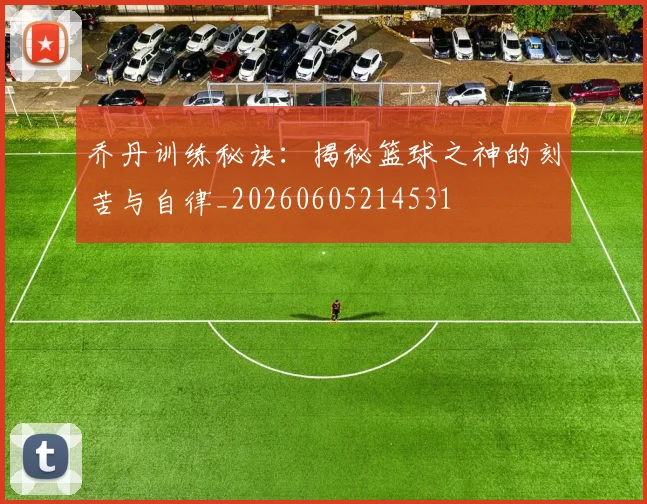 乔丹训练秘诀：揭秘篮球之神的刻苦与自律_20260605214531