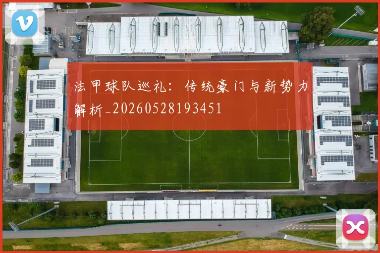 法甲球队巡礼:传统豪门与新势力解析_20260528193451