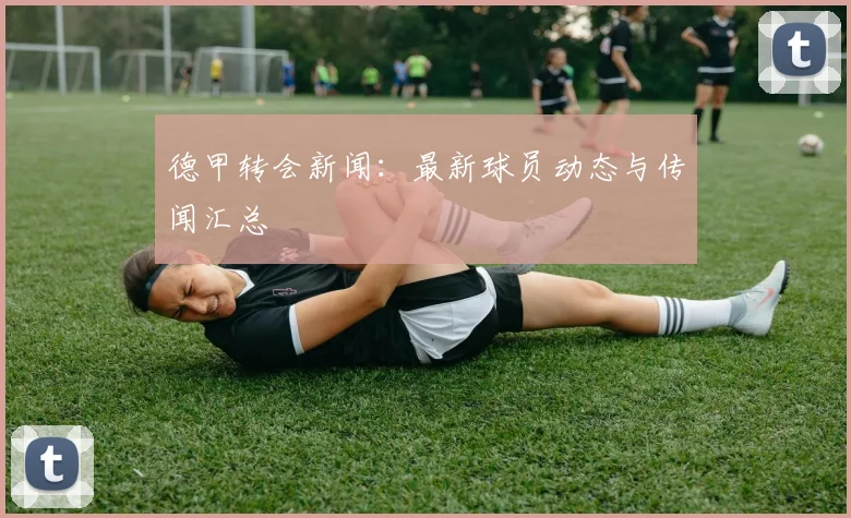 德甲转会新闻：最新球员动态与传闻汇总