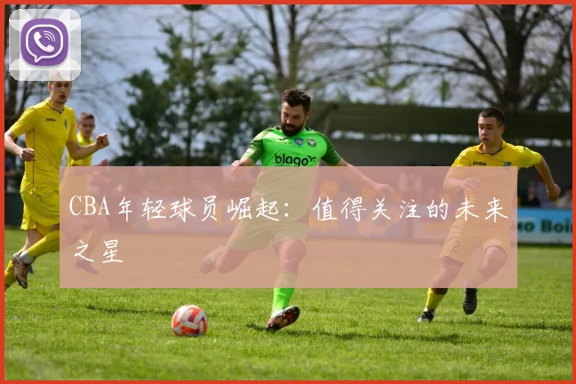 CBA年轻球员崛起:值得关注的未来之星