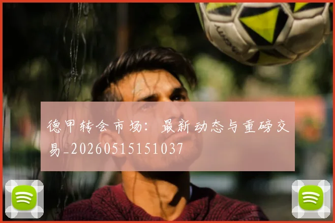 德甲转会市场：最新动态与重磅交易_20260515151037