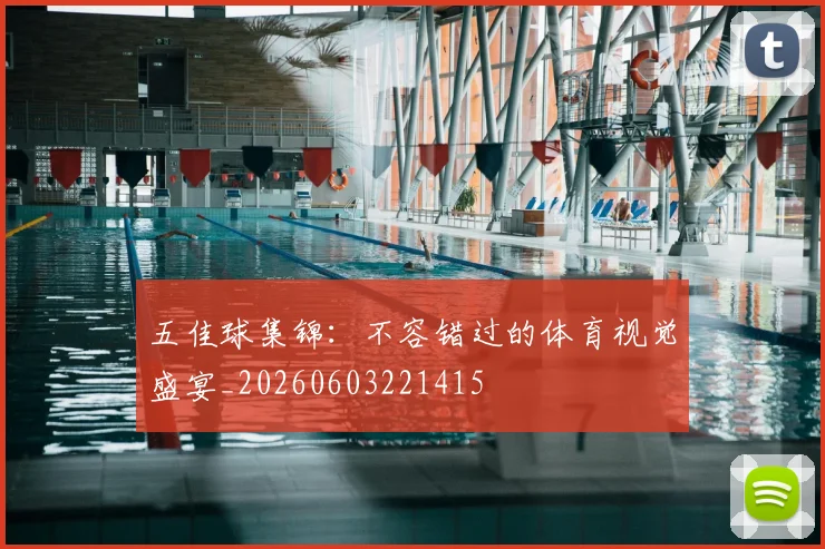 五佳球集锦:不容错过的体育视觉盛宴_20260603221415