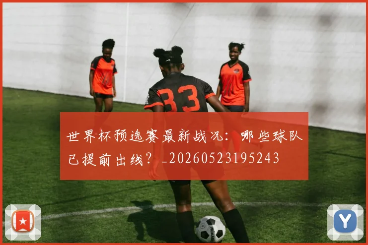 世界杯预选赛最新战况：哪些球队已提前出线？_20260523195243