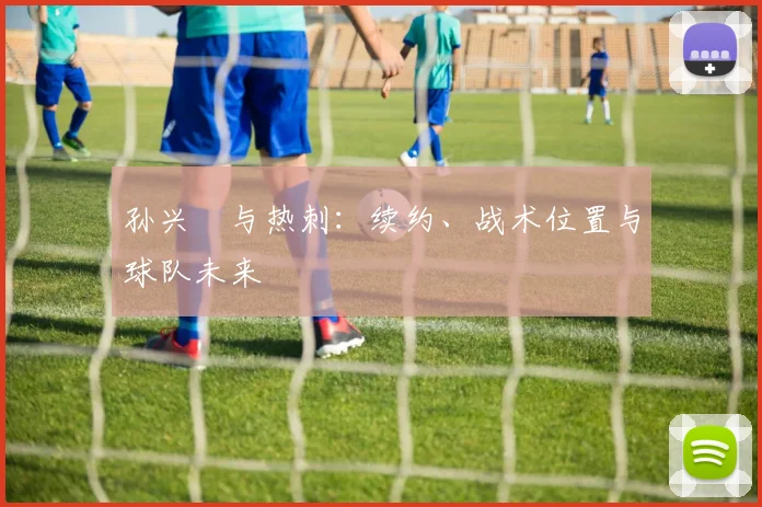 孙兴慜与热刺:续约、战术位置与球队未来