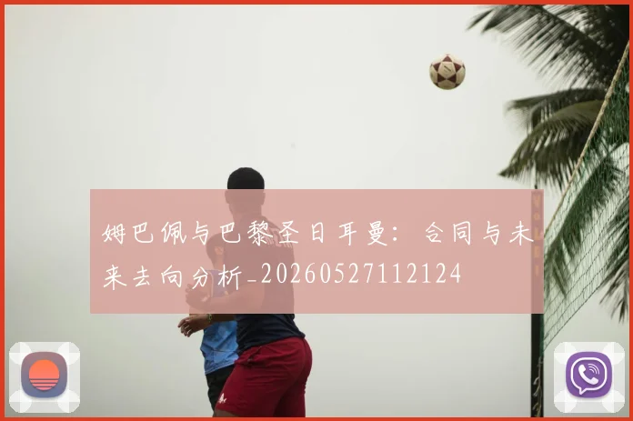 姆巴佩与巴黎圣日耳曼：合同与未来去向分析_20260527112124
