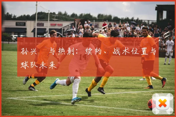 孙兴慜与热刺：续约、战术位置与球队未来
