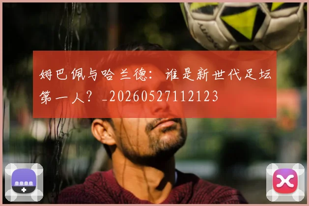 姆巴佩与哈兰德：谁是新世代足坛第一人？_20260527112123
