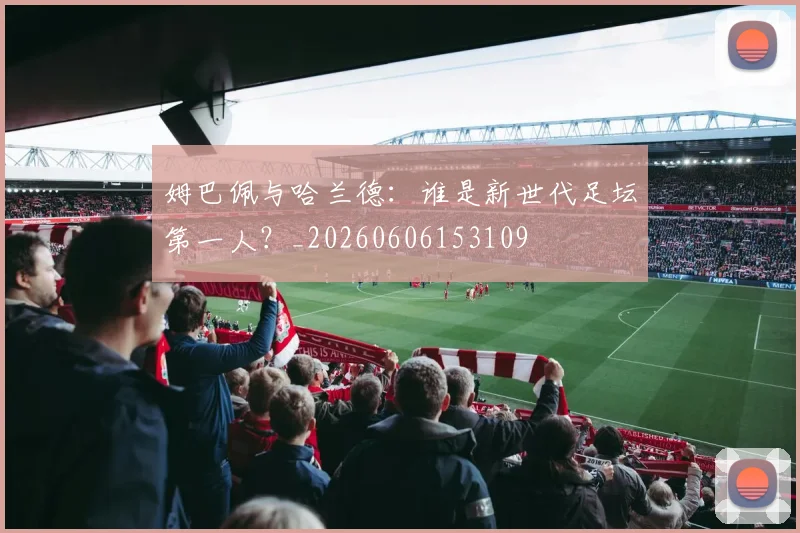 姆巴佩与哈兰德：谁是新世代足坛第一人？_20260606153109