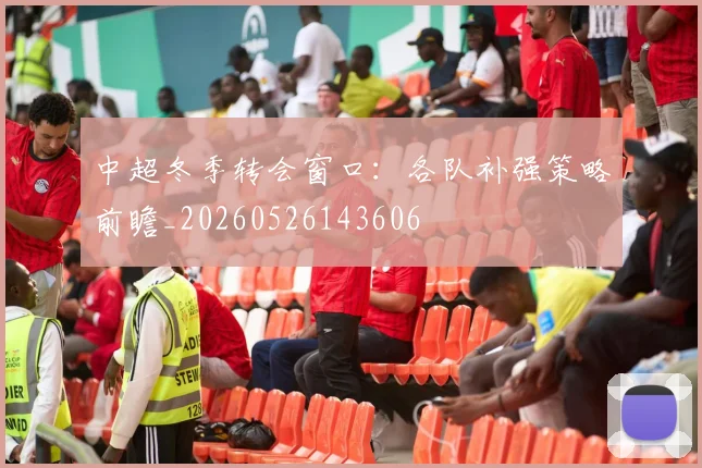 中超冬季转会窗口:各队补强策略前瞻_20260526143606