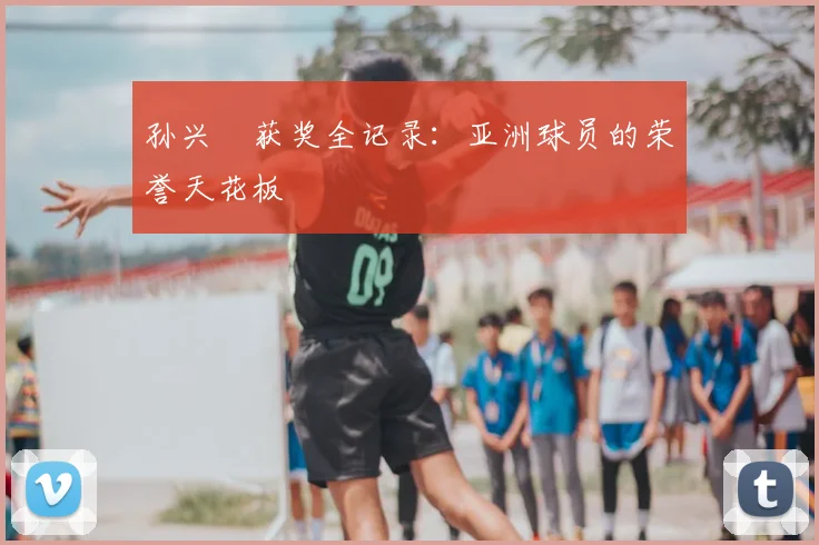 孙兴慜获奖全记录:亚洲球员的荣誉天花板