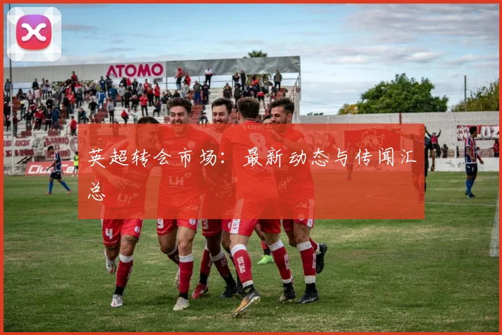 英超转会市场：最新动态与传闻汇总