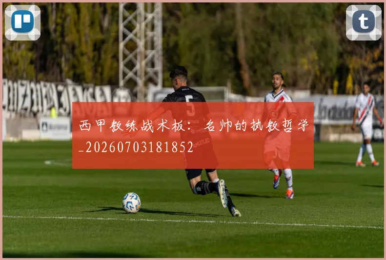 西甲教练战术板：名帅的执教哲学_20260703181852