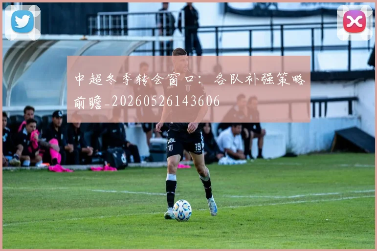 中超冬季转会窗口：各队补强策略前瞻_20260526143606