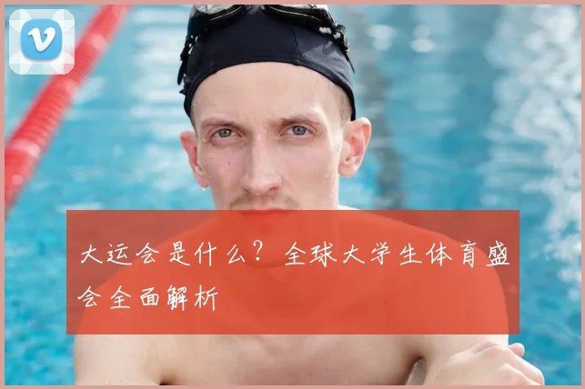 大运会是什么？全球大学生体育盛会全面解析