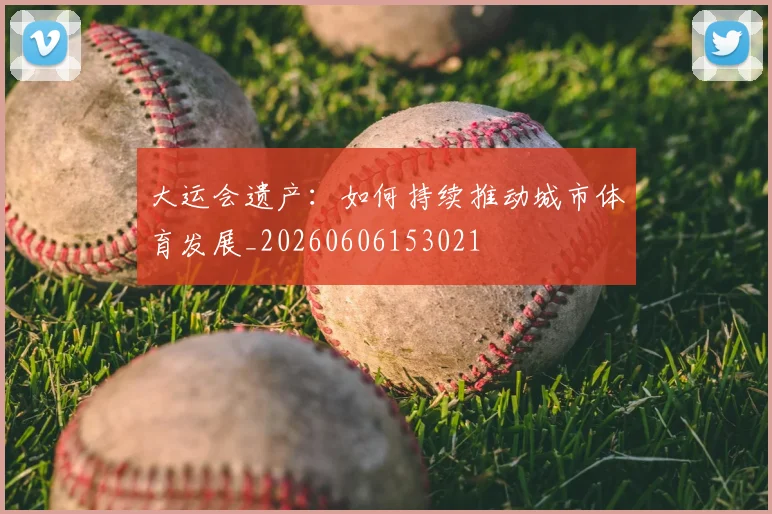 大运会遗产:如何持续推动城市体育发展_20260606153021