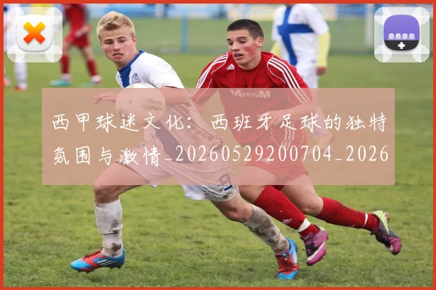 西甲球迷文化:西班牙足球的独特氛围与激情_20260529200704_20260703181907