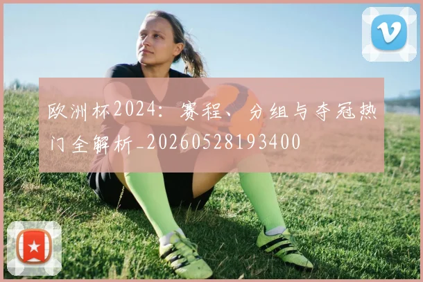 欧洲杯2024：赛程、分组与夺冠热门全解析_20260528193400