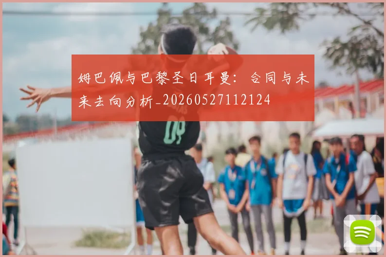 姆巴佩与巴黎圣日耳曼:合同与未来去向分析_20260527112124
