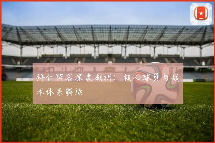 拜仁阵容深度剖析:核心球员与战术体系解读