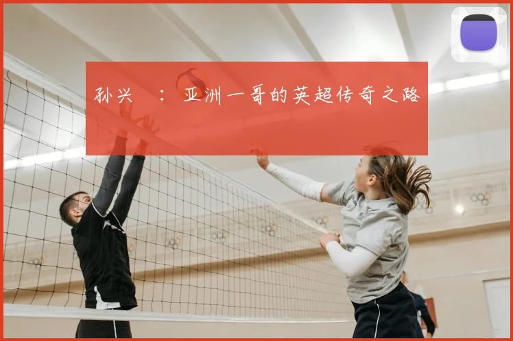 孙兴慜：亚洲一哥的英超传奇之路