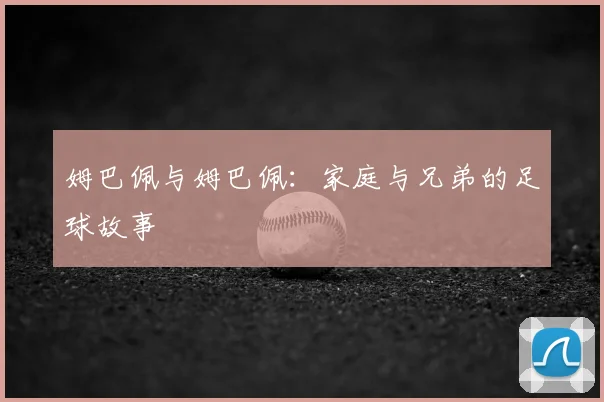姆巴佩与姆巴佩:家庭与兄弟的足球故事