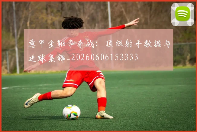 意甲金靴争夺战：顶级射手数据与进球集锦_20260606153333