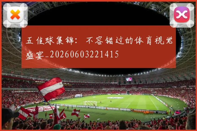 五佳球集锦：不容错过的体育视觉盛宴_20260603221415