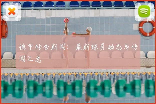 德甲转会新闻:最新球员动态与传闻汇总