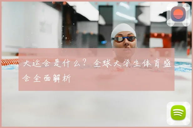 大运会是什么?全球大学生体育盛会全面解析