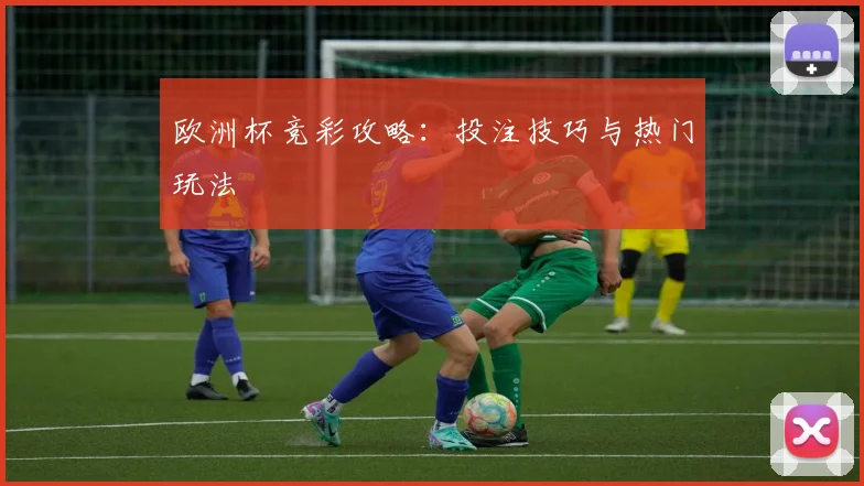 欧洲杯竞彩攻略：投注技巧与热门玩法