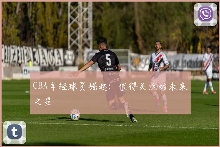 CBA年轻球员崛起：值得关注的未来之星