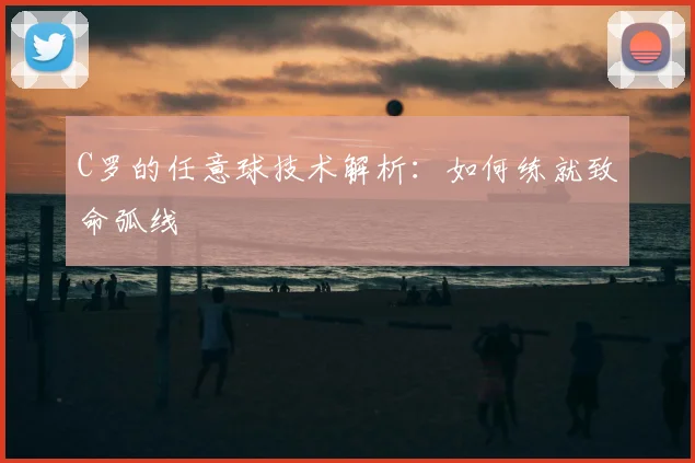 C罗的任意球技术解析:如何练就致命弧线