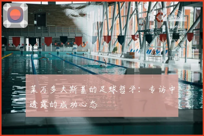 莱万多夫斯基的足球哲学：专访中透露的成功心态