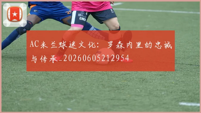 AC米兰球迷文化:罗森内里的忠诚与传承_20260605212954