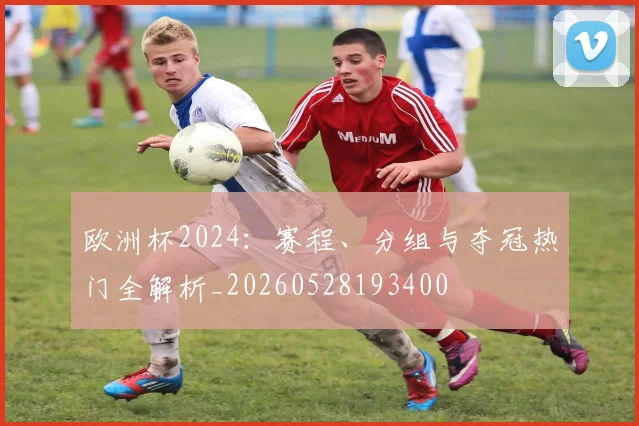 欧洲杯2024:赛程、分组与夺冠热门全解析_20260528193400