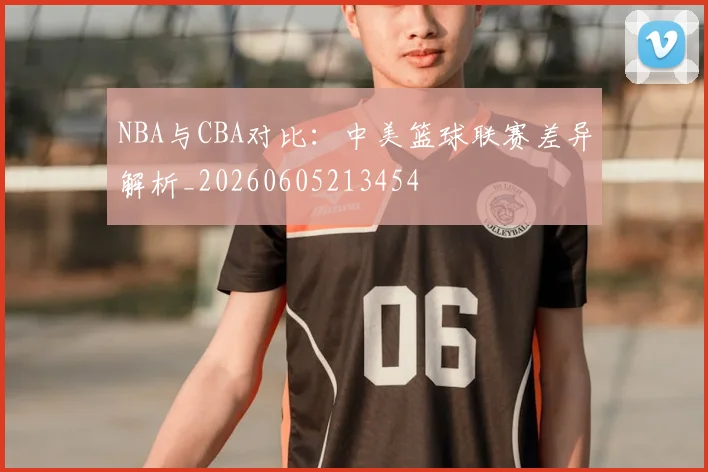 NBA与CBA对比：中美篮球联赛差异解析_20260605213454