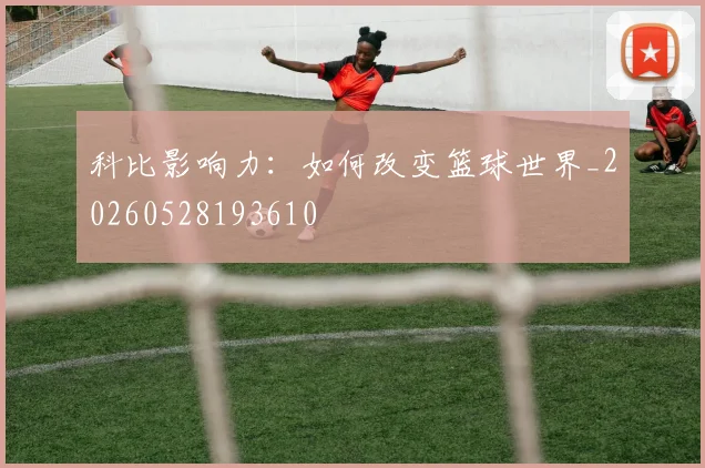 科比影响力:如何改变篮球世界_20260528193610