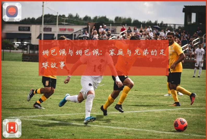 姆巴佩与姆巴佩：家庭与兄弟的足球故事