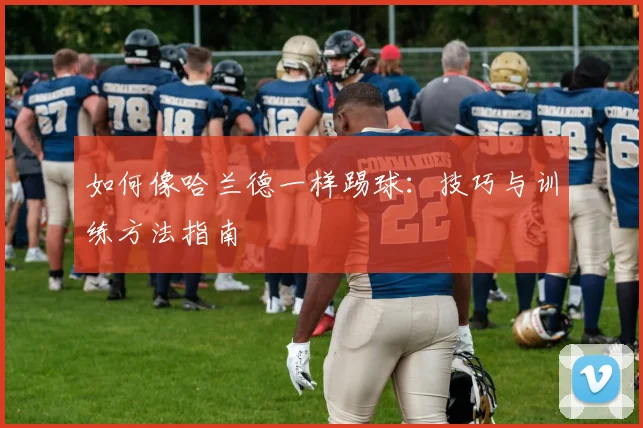 如何像哈兰德一样踢球:技巧与训练方法指南