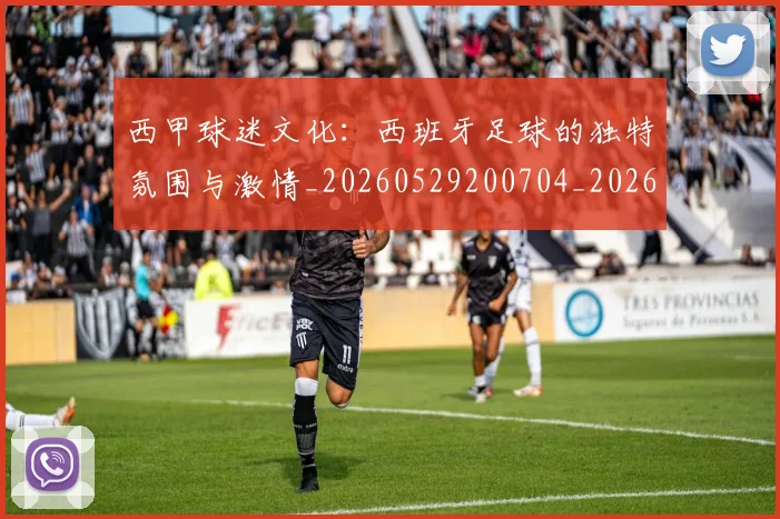 西甲球迷文化：西班牙足球的独特氛围与激情_20260529200704_20260703181907
