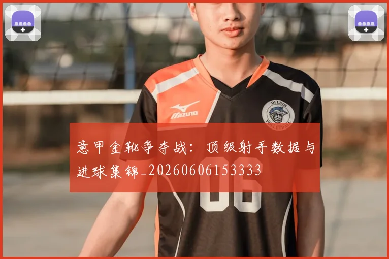 意甲金靴争夺战：顶级射手数据与进球集锦_20260606153333